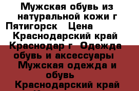 Мужская обувь из натуральной кожи г.Пятигорск › Цена ­ 2 000 - Краснодарский край, Краснодар г. Одежда, обувь и аксессуары » Мужская одежда и обувь   . Краснодарский край,Краснодар г.